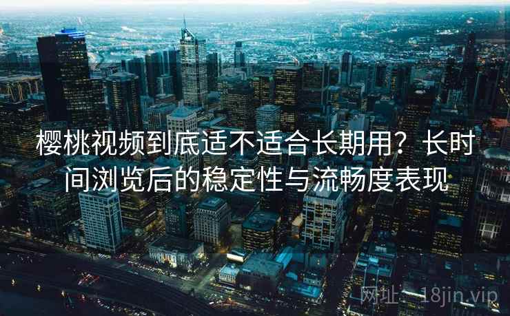 樱桃视频到底适不适合长期用?长时间浏览后的稳定性与流畅度表现 第2张 樱桃视频到底适不适合长期用?长时间浏览后的稳定性与流畅度表现 第2张