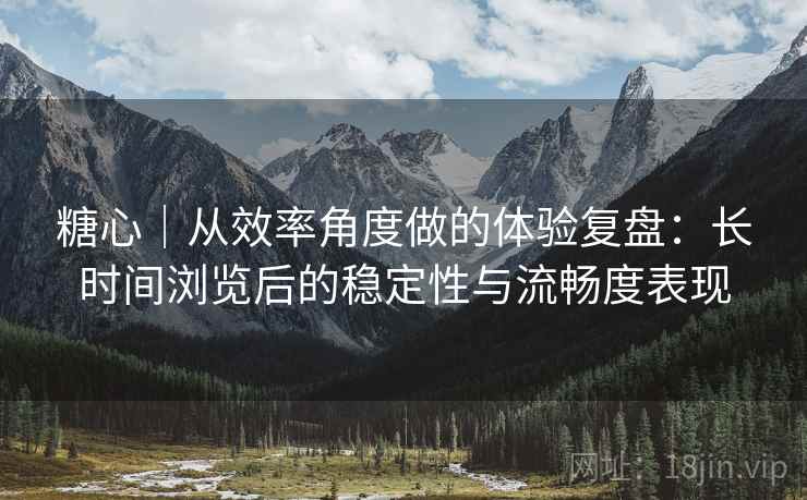 糖心|从效率角度做的体验复盘:长时间浏览后的稳定性与流畅度表现 第2张 糖心|从效率角度做的体验复盘:长时间浏览后的稳定性与流畅度表现 第2张