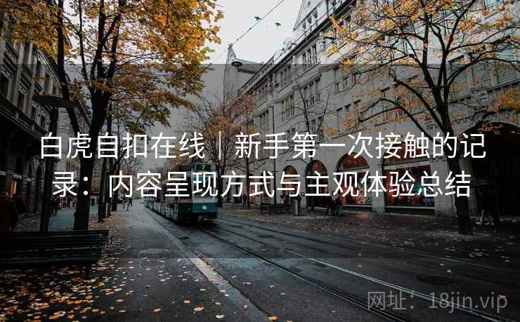 白虎自扣在线｜新手第一次接触的记录：内容呈现方式与主观体验总结  第2张