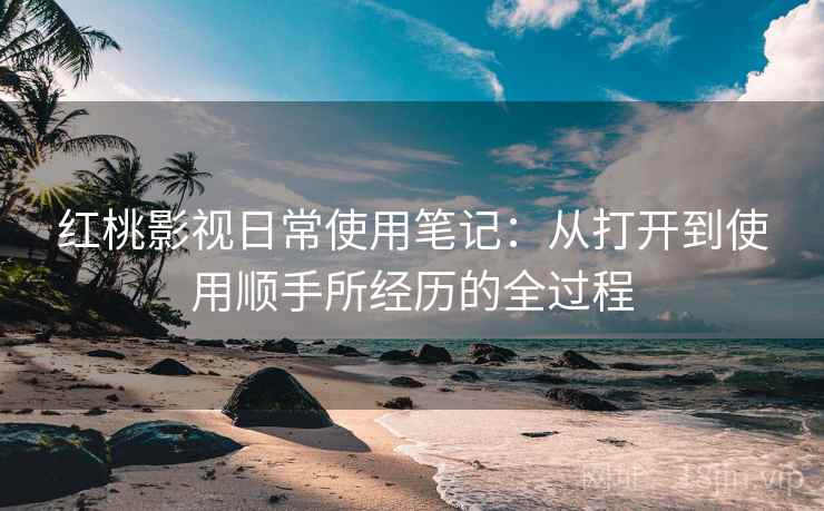 红桃影视日常使用笔记：从打开到使用顺手所经历的全过程  第2张