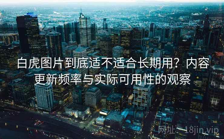 白虎图片到底适不适合长期用？内容更新频率与实际可用性的观察  第1张