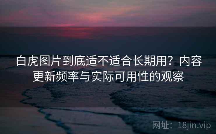 白虎图片到底适不适合长期用？内容更新频率与实际可用性的观察  第2张