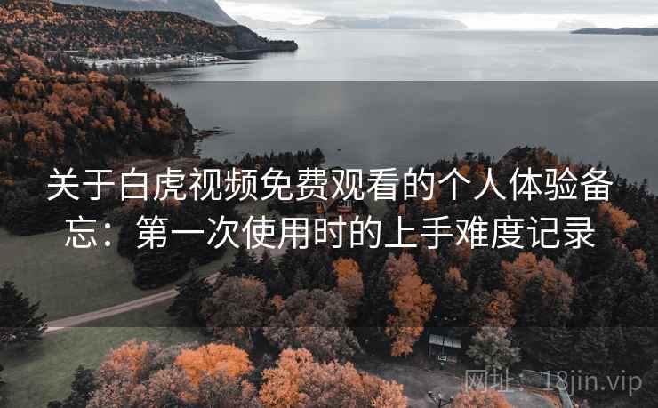 关于白虎视频免费观看的个人体验备忘：第一次使用时的上手难度记录  第2张