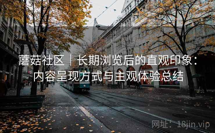 蘑菇社区｜长期浏览后的直观印象：内容呈现方式与主观体验总结  第2张