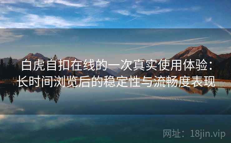 白虎自扣在线的一次真实使用体验：长时间浏览后的稳定性与流畅度表现  第1张
