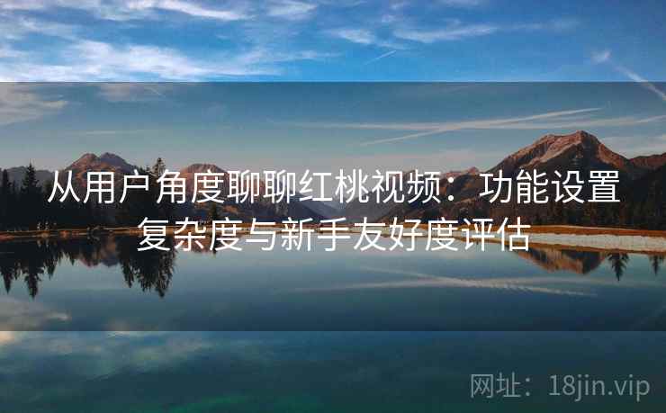 从用户角度聊聊红桃视频：功能设置复杂度与新手友好度评估  第1张