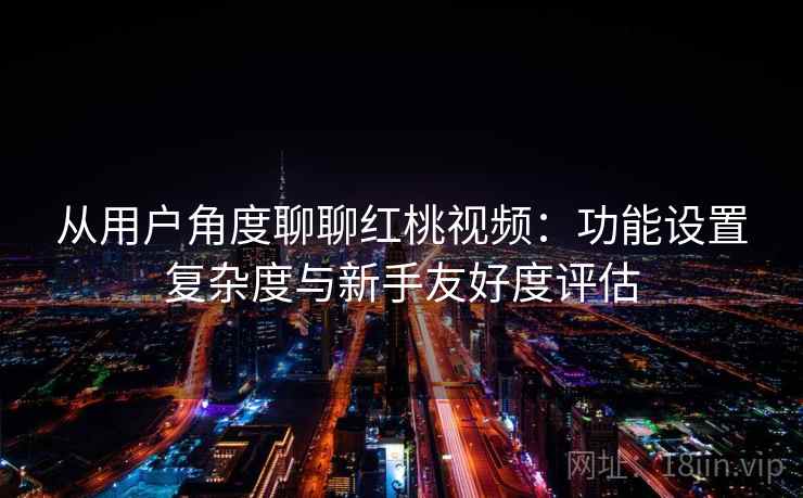 从用户角度聊聊红桃视频：功能设置复杂度与新手友好度评估  第2张