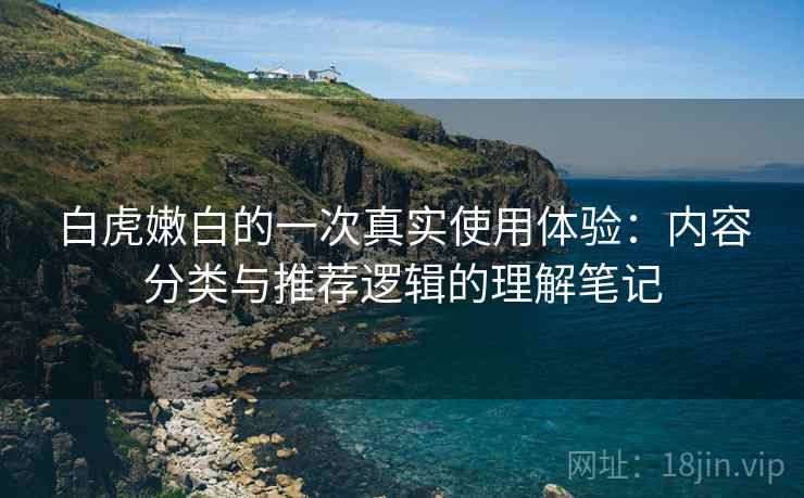 白虎嫩白的一次真实使用体验：内容分类与推荐逻辑的理解笔记  第2张