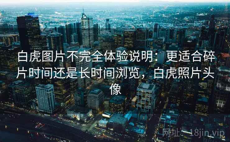 白虎图片不完全体验说明：更适合碎片时间还是长时间浏览，白虎照片头像  第2张