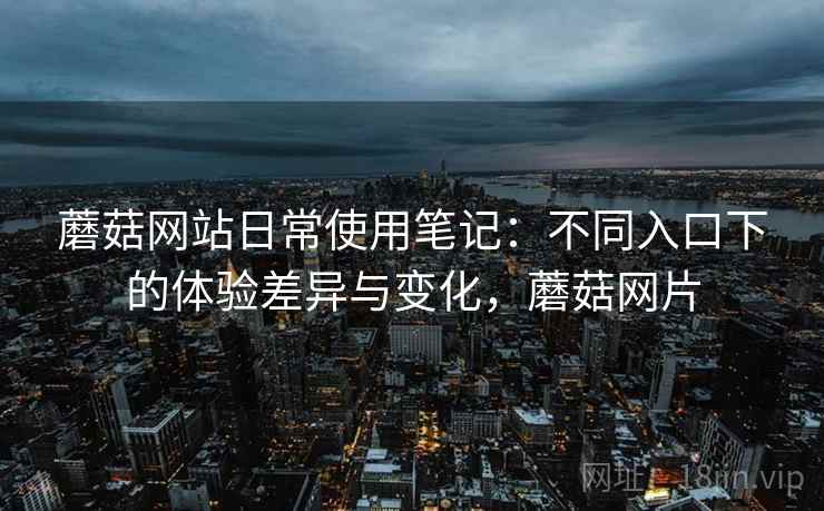 蘑菇网站日常使用笔记：不同入口下的体验差异与变化，蘑菇网片  第2张