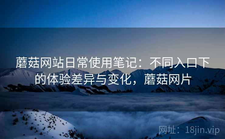 蘑菇网站日常使用笔记：不同入口下的体验差异与变化，蘑菇网片  第1张