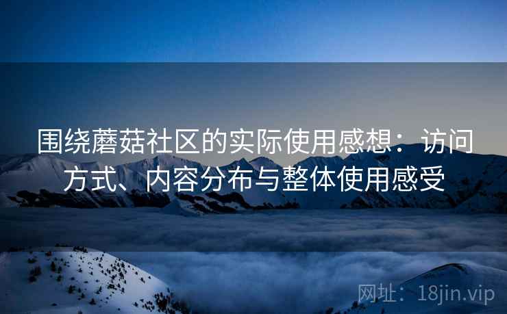围绕蘑菇社区的实际使用感想：访问方式、内容分布与整体使用感受  第1张