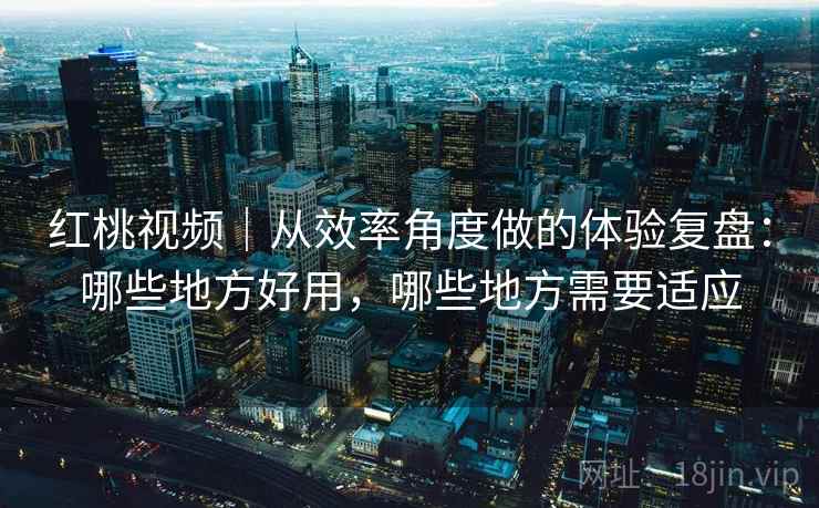 红桃视频｜从效率角度做的体验复盘：哪些地方好用，哪些地方需要适应  第2张