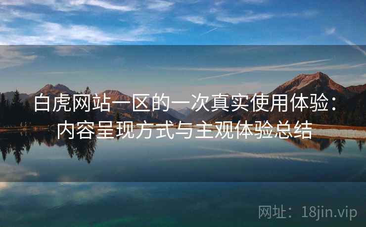 白虎网站一区的一次真实使用体验：内容呈现方式与主观体验总结  第1张