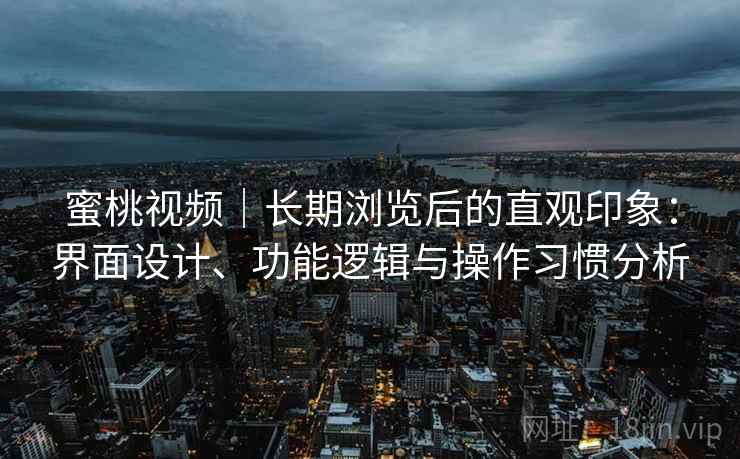 蜜桃视频｜长期浏览后的直观印象：界面设计、功能逻辑与操作习惯分析  第1张