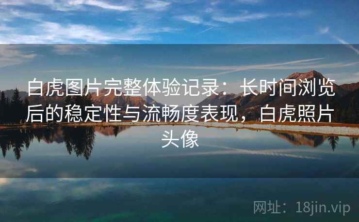 白虎图片完整体验记录：长时间浏览后的稳定性与流畅度表现，白虎照片头像  第2张