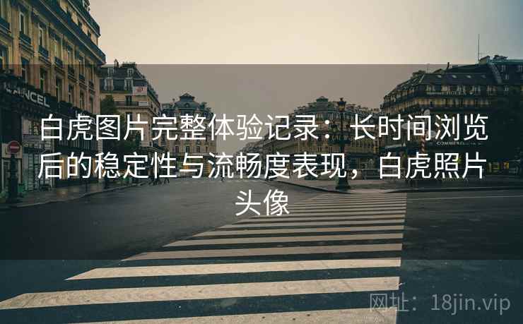 白虎图片完整体验记录：长时间浏览后的稳定性与流畅度表现，白虎照片头像  第1张