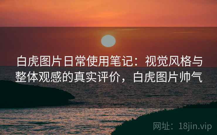 白虎图片日常使用笔记：视觉风格与整体观感的真实评价，白虎图片帅气  第2张