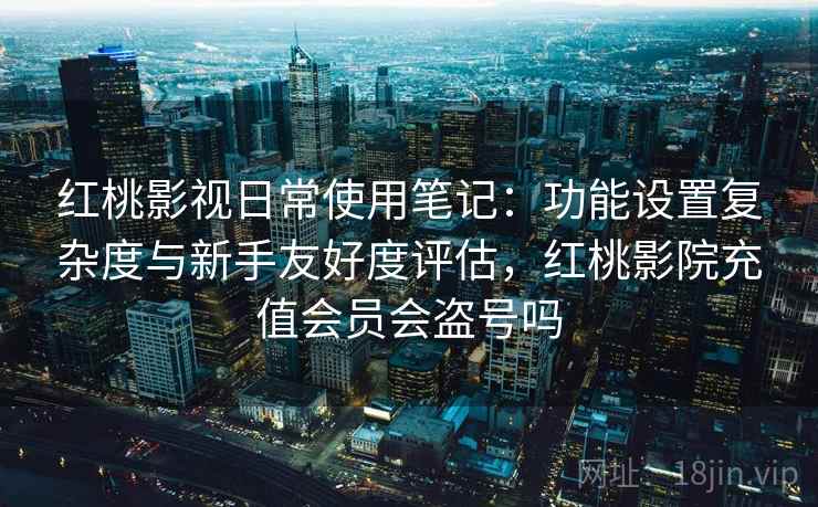 红桃影视日常使用笔记：功能设置复杂度与新手友好度评估，红桃影院充值会员会盗号吗  第2张