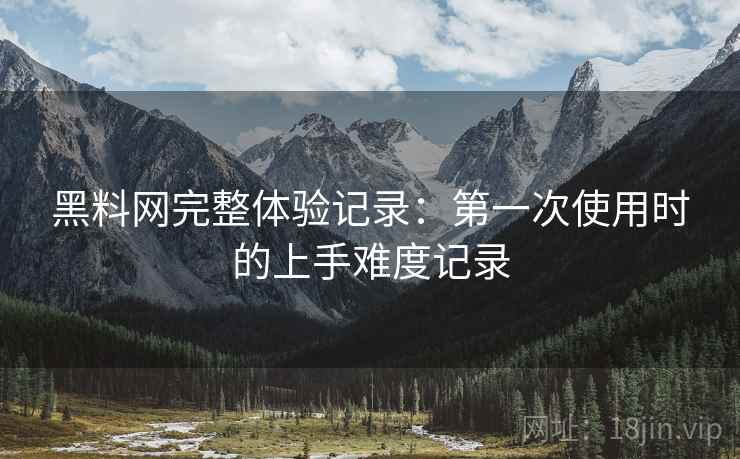 黑料网完整体验记录：第一次使用时的上手难度记录  第2张