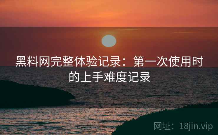 黑料网完整体验记录：第一次使用时的上手难度记录  第1张