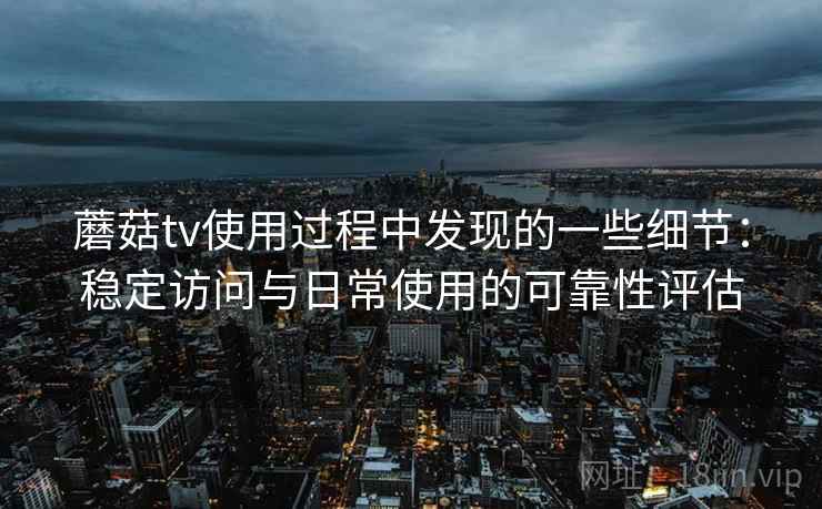 蘑菇tv使用过程中发现的一些细节：稳定访问与日常使用的可靠性评估  第2张