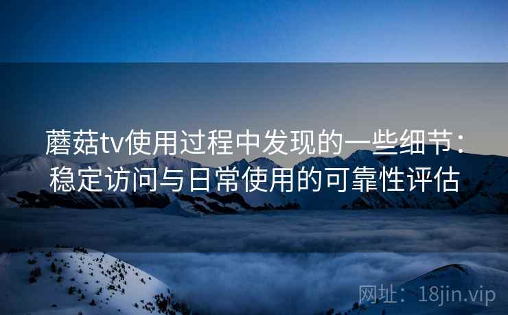 蘑菇tv使用过程中发现的一些细节：稳定访问与日常使用的可靠性评估  第1张