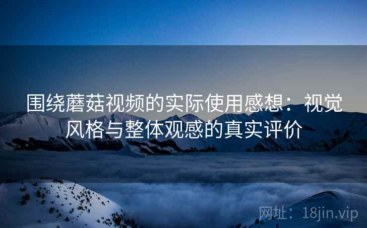 围绕蘑菇视频的实际使用感想：视觉风格与整体观感的真实评价  第2张