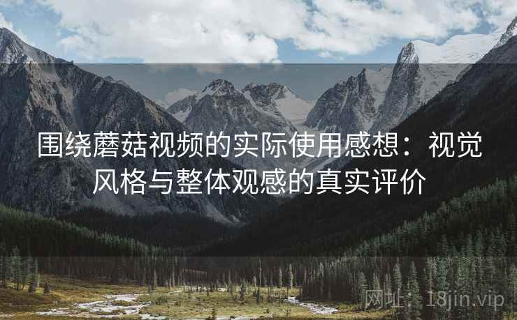 围绕蘑菇视频的实际使用感想：视觉风格与整体观感的真实评价  第1张