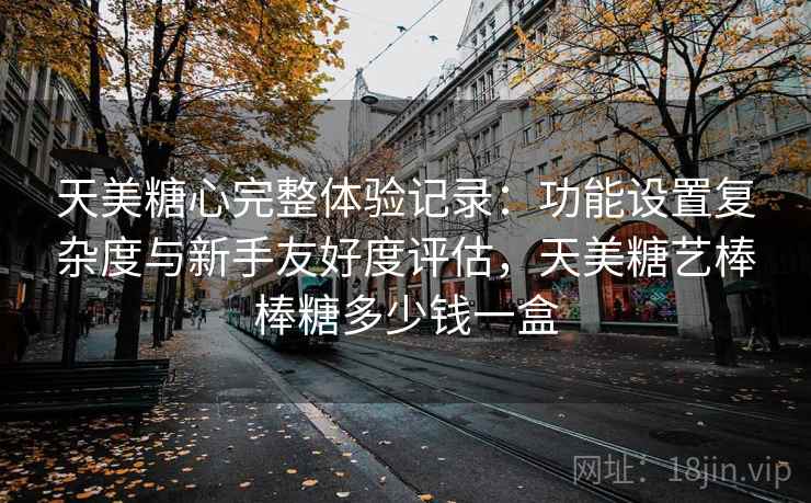 天美糖心完整体验记录：功能设置复杂度与新手友好度评估，天美糖艺棒棒糖多少钱一盒  第2张