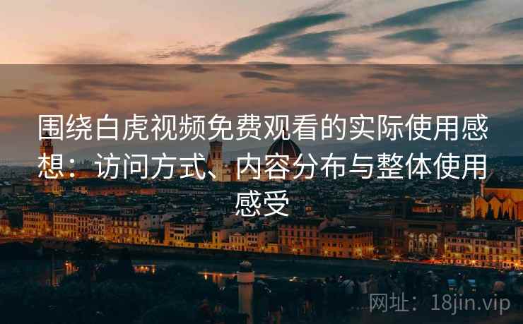 围绕白虎视频免费观看的实际使用感想：访问方式、内容分布与整体使用感受  第2张