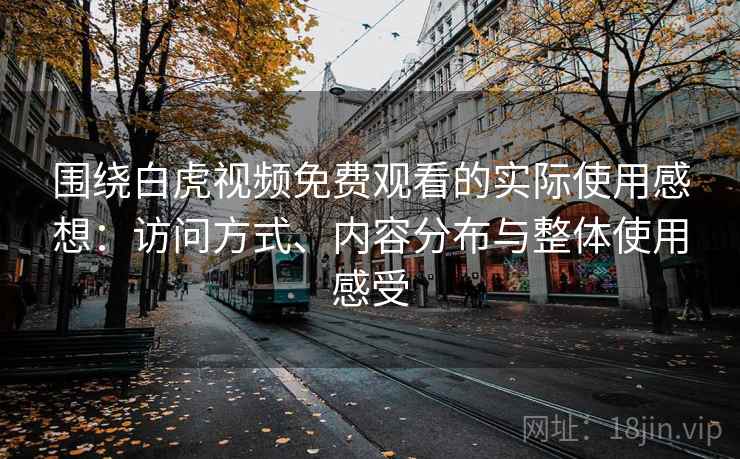围绕白虎视频免费观看的实际使用感想：访问方式、内容分布与整体使用感受  第1张