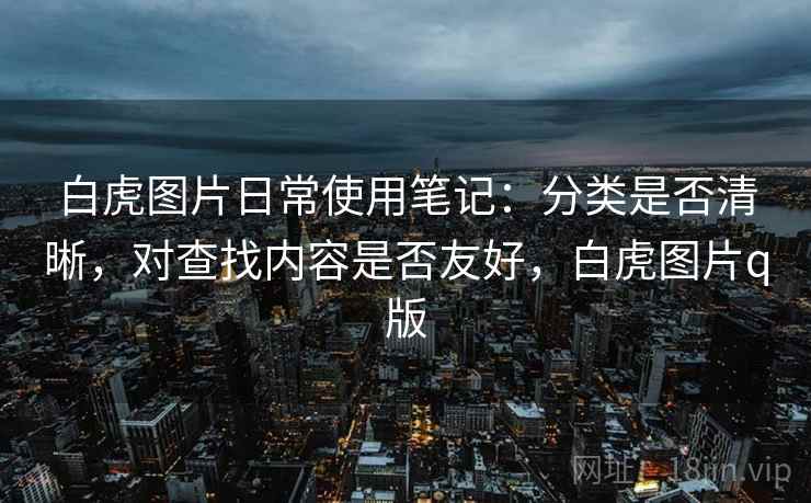 白虎图片日常使用笔记：分类是否清晰，对查找内容是否友好，白虎图片q版  第2张