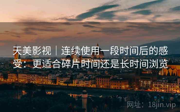 天美影视｜连续使用一段时间后的感受：更适合碎片时间还是长时间浏览  第1张