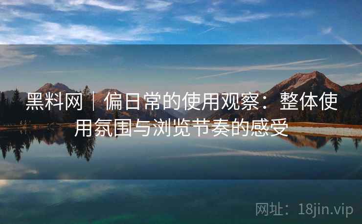 黑料网｜偏日常的使用观察：整体使用氛围与浏览节奏的感受  第2张