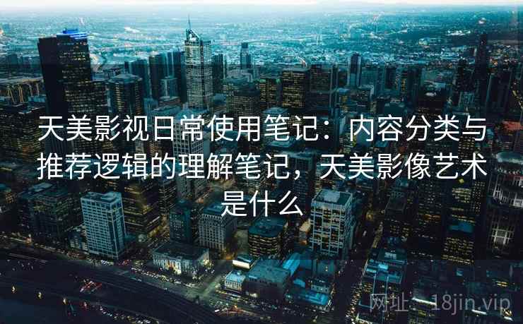 天美影视日常使用笔记：内容分类与推荐逻辑的理解笔记，天美影像艺术是什么  第2张