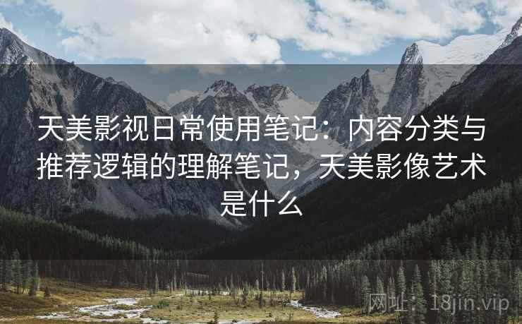 天美影视日常使用笔记：内容分类与推荐逻辑的理解笔记，天美影像艺术是什么  第1张
