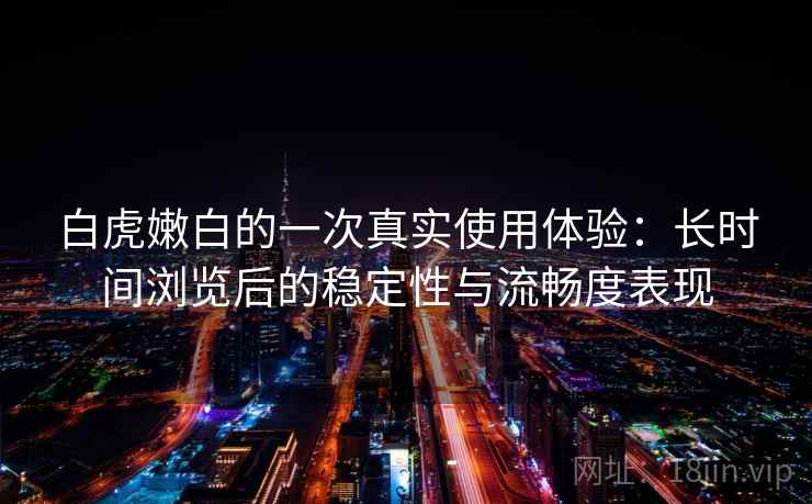 白虎嫩白的一次真实使用体验：长时间浏览后的稳定性与流畅度表现  第1张