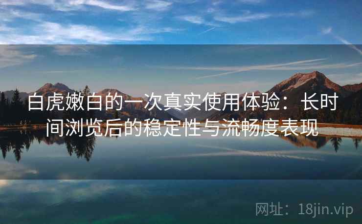 白虎嫩白的一次真实使用体验：长时间浏览后的稳定性与流畅度表现  第2张