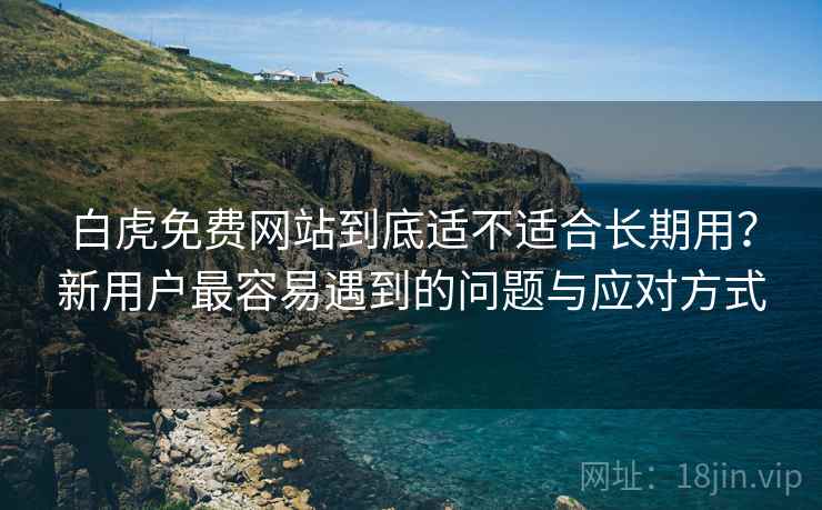 白虎免费网站到底适不适合长期用？新用户最容易遇到的问题与应对方式  第1张