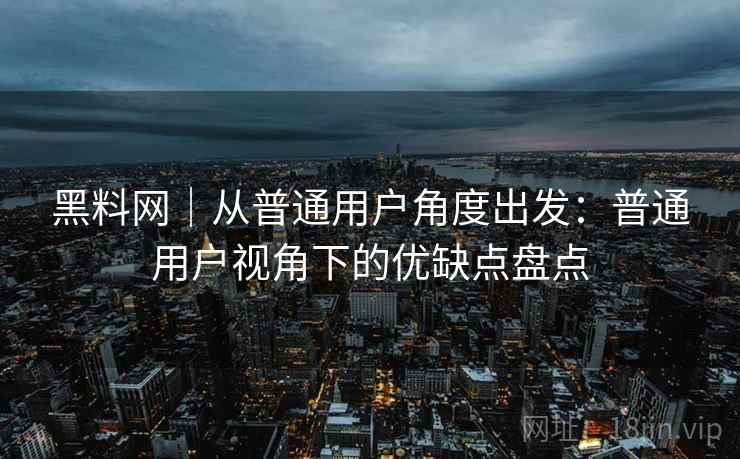 黑料网｜从普通用户角度出发：普通用户视角下的优缺点盘点  第1张