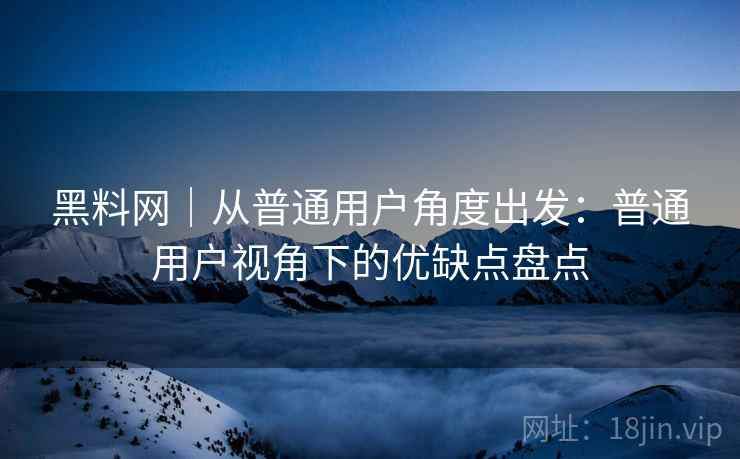 黑料网｜从普通用户角度出发：普通用户视角下的优缺点盘点  第2张