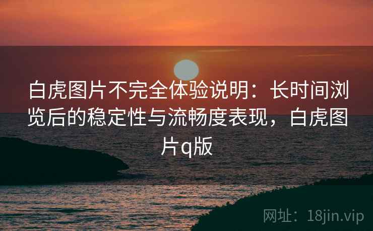 白虎图片不完全体验说明：长时间浏览后的稳定性与流畅度表现，白虎图片q版  第2张