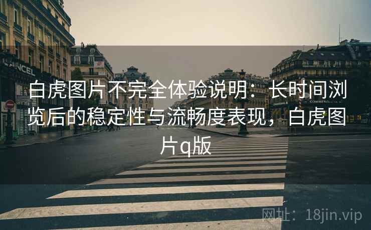 白虎图片不完全体验说明：长时间浏览后的稳定性与流畅度表现，白虎图片q版  第1张
