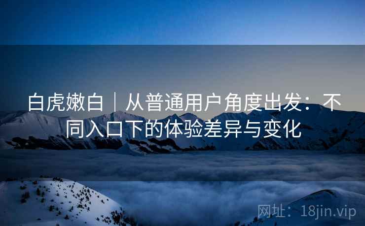 白虎嫩白｜从普通用户角度出发：不同入口下的体验差异与变化  第2张