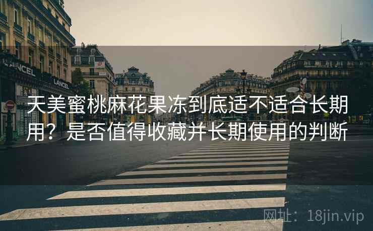 天美蜜桃麻花果冻到底适不适合长期用？是否值得收藏并长期使用的判断  第1张