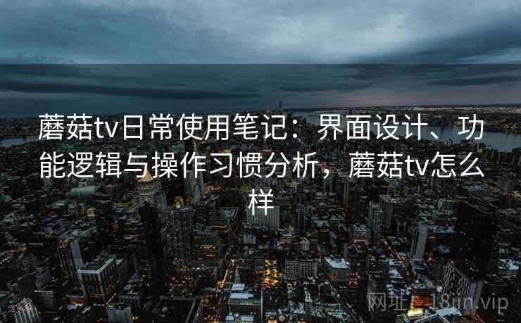 蘑菇tv日常使用笔记：界面设计、功能逻辑与操作习惯分析，蘑菇tv怎么样  第2张